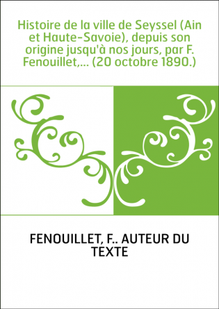 Histoire de la ville de Seyssel (Ain et Haute-Savoie), depuis son origine jusqu'à nos jours, par F. Fenouillet,... (20 octobre 1