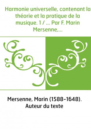 Harmonie universelle, contenant la théorie et la pratique de la musique. 1 / ... Par F. Marin Mersenne,...