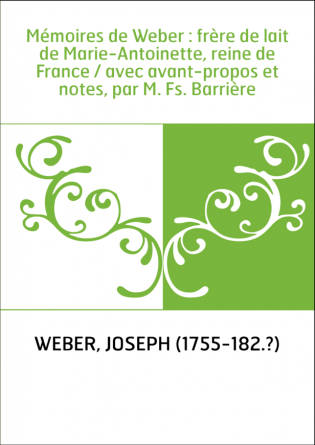 Mémoires de Weber : frère de lait de Marie-Antoinette, reine de France / avec avant-propos et notes, par M. Fs. Barrière