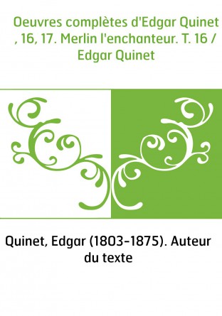 Oeuvres complètes d'Edgar Quinet , 16, 17. Merlin l'enchanteur. T. 16 / Edgar Quinet