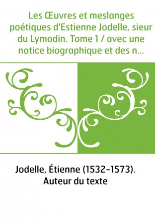 Les Œuvres et meslanges poétiques d'Estienne Jodelle, sieur du Lymodin. Tome 1 / avec une notice biographique et des notes, par 