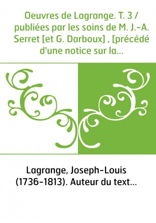 Oeuvres de Lagrange. T. 3 / publiées par les soins de M. J.-A. Serret [et G. Darboux] , [précédé d'une notice sur la vie et les 