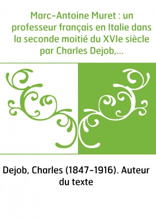 Marc-Antoine Muret : un professeur français en Italie dans la seconde moitié du XVIe siècle par Charles Dejob,...