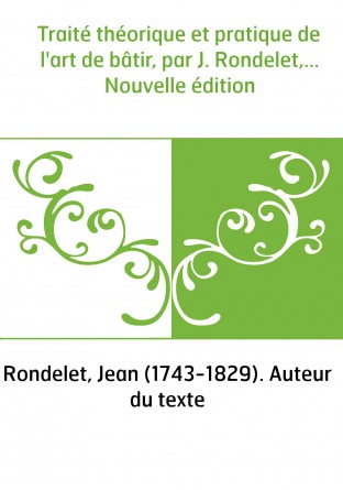 Traité théorique et pratique de l'art de bâtir, par J. Rondelet,... Nouvelle édition