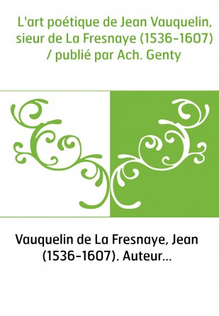 L'art poétique de Jean Vauquelin, sieur de La Fresnaye (1536-1607) / publié par Ach. Genty