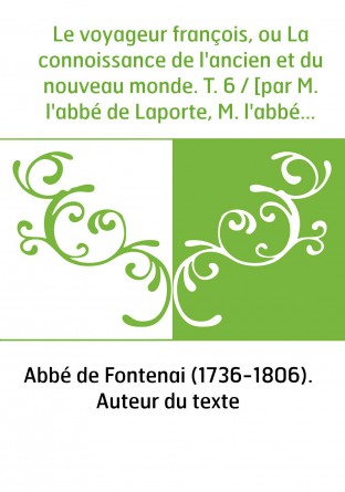 Le voyageur françois, ou La connoissance de l'ancien et du nouveau monde. T. 6 / [par M. l'abbé de Laporte, M. l'abbé de Fontena