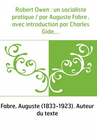 Robert Owen : un socialiste pratique / par Auguste Fabre , avec introduction par Charles Gide,...