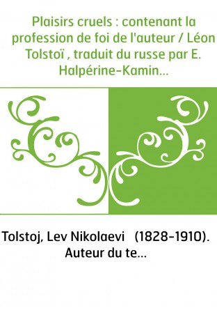 Plaisirs cruels : contenant la profession de foi de l'auteur / Léon Tolstoï , traduit du russe par E. Halpérine-Kaminsky , préfa