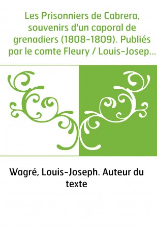 Les Prisonniers de Cabrera, souvenirs d'un caporal de grenadiers (1808-1809). Publiés par le comte Fleury / Louis-Joseph Wagré