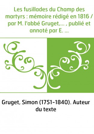 Les fusillades du Champ des martyrs : mémoire rédigé en 1816 / par M. l'abbé Gruget,... , publié et annoté par E. Queruau-Lameri