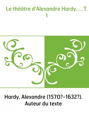 Le théâtre d'Alexandre Hardy,.... T. 1