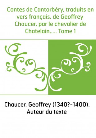 Contes de Cantorbéry, traduits en vers français, de Geoffrey Chaucer, par le chevalier de Chatelain,.... Tome 1