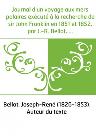 Journal d'un voyage aux mers polaires exécuté à la recherche de sir John Franklin en 1851 et 1852, par J.-R. Bellot,... précédé 