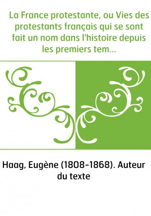 La France protestante, ou Vies des protestants français qui se sont fait un nom dans l'histoire depuis les premiers temps de la 