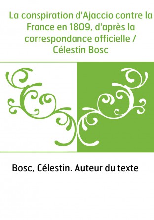 La conspiration d'Ajaccio contre la France en 1809, d'après la correspondance officielle / Célestin Bosc