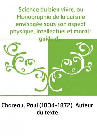 Science du bien vivre, ou Monographie de la cuisine envisagée sous son aspect physique, intellectuel et moral : guide de la maît