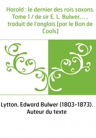 Harold : le dernier des rois saxons. Tome 1 / de sir E. L. Bulwer,... , traduit de l'anglais [par le Bon de Cools]