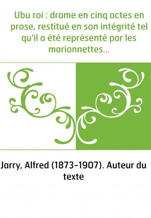 Ubu roi : drame en cinq actes en prose, restitué en son intégrité tel qu'il a été représenté par les marionnettes du Théâtre des