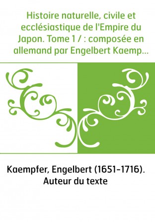 Histoire naturelle, civile et ecclésiastique de l'Empire du Japon. Tome 1 / : composée en allemand par Engelbert Kaempfer,... & 