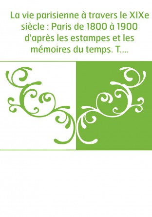 La vie parisienne à travers le XIXe siècle : Paris de 1800 à 1900 d'après les estampes et les mémoires du temps. T. 2 / publié s