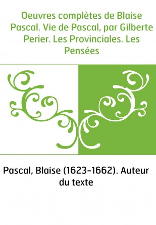 Oeuvres complètes de Blaise Pascal. Vie de Pascal, par Gilberte Perier. Les Provinciales. Les Pensées