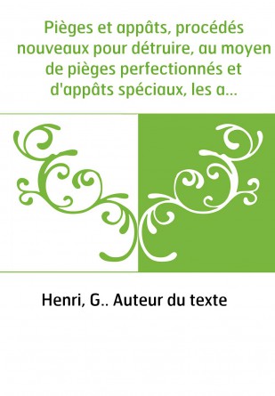 Pièges et appâts, procédés nouveaux pour détruire, au moyen de pièges perfectionnés et d'appâts spéciaux, les animaux et insecte