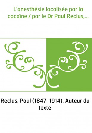 L'anesthésie localisée par la cocaïne / par le Dr Paul Reclus,...
