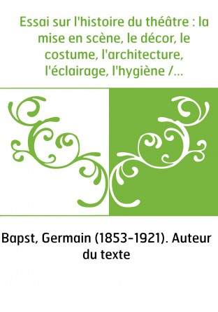 Essai sur l'histoire du théâtre : la mise en scène, le décor, le costume, l'architecture, l'éclairage, l'hygiène / par Germain B