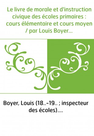 Le livre de morale et d'instruction civique des écoles primaires : cours élémentaire et cours moyen / par Louis Boyer,...