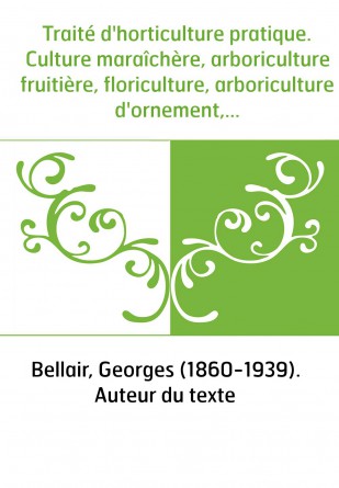 Traité d'horticulture pratique. Culture maraîchère, arboriculture fruitière, floriculture, arboriculture d'ornement, multiplicat