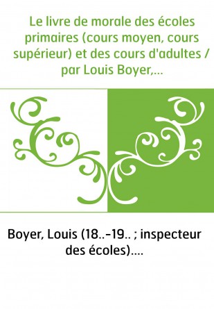 Le livre de morale des écoles primaires (cours moyen, cours supérieur) et des cours d'adultes / par Louis Boyer,...