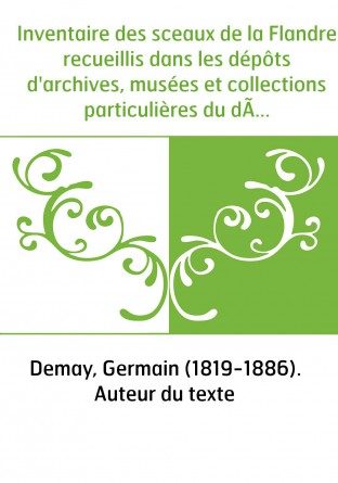 Inventaire des sceaux de la Flandre recueillis dans les dépôts d'archives, musées et collections particulières du département du