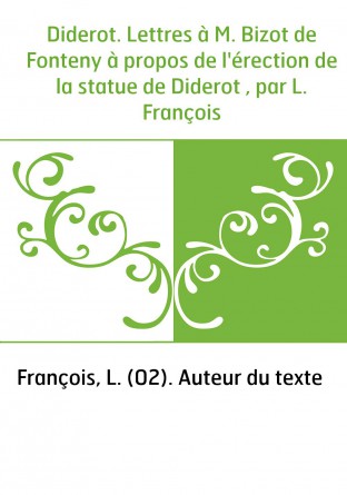 Diderot. Lettres à M. Bizot de Fonteny à propos de l'érection de la statue de Diderot , par L. François