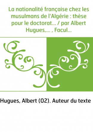 La nationalité française chez les musulmans de l'Algérie : thèse pour le doctorat... / par Albert Hugues,... , Faculté de droit 