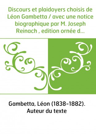 Discours et plaidoyers choisis de Léon Gambetta / avec une notice biographique par M. Joseph Reinach , edition ornée du médaillo