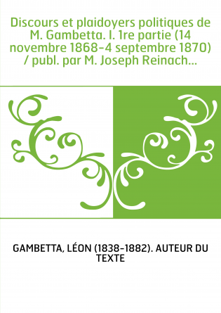 Discours et plaidoyers politiques de M. Gambetta. I. 1re partie (14 novembre 1868-4 septembre 1870) / publ. par M. Joseph Reina