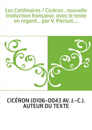 Les Catilinaires / Cicéron , nouvelle traduction française, avec le texte en regard... par V. Parisot,...